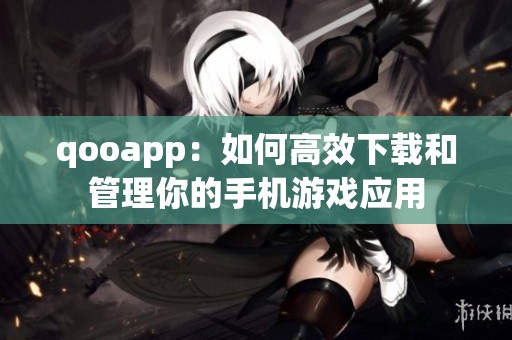 qooapp：如何高效下载和管理你的手机游戏应用