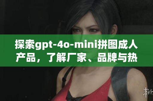 探索gpt-4o-mini拼图成人产品，了解厂家、品牌与热销图片