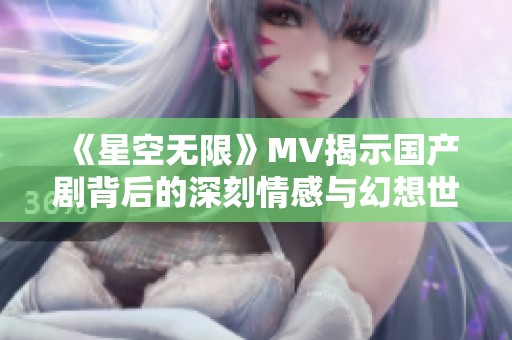 《星空无限》MV揭示国产剧背后的深刻情感与幻想世界