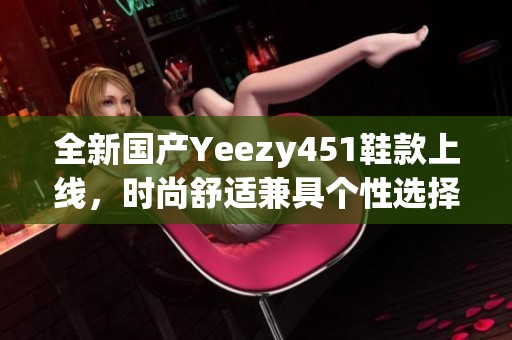 全新国产Yeezy451鞋款上线，时尚舒适兼具个性选择