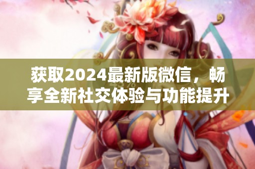 获取2024最新版微信，畅享全新社交体验与功能提升