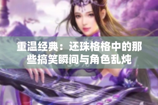 重温经典：还珠格格中的那些搞笑瞬间与角色乱炖