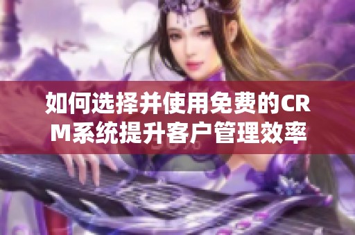 如何选择并使用免费的CRM系统提升客户管理效率