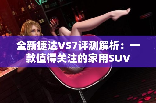 全新捷达VS7评测解析：一款值得关注的家用SUV