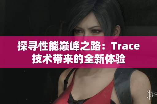 探寻性能巅峰之路：Trace技术带来的全新体验