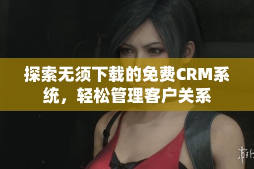 探索无须下载的免费CRM系统，轻松管理客户关系