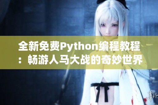 全新免费Python编程教程：畅游人马大战的奇妙世界