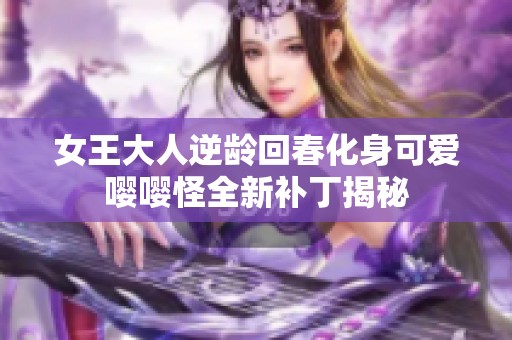 女王大人逆龄回春化身可爱嘤嘤怪全新补丁揭秘