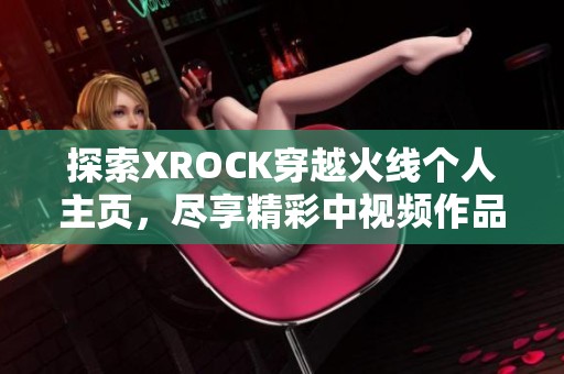 探索XROCK穿越火线个人主页，尽享精彩中视频作品