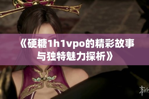 《硬糖1h1vpo的精彩故事与独特魅力探析》