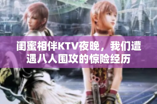 闺蜜相伴KTV夜晚，我们遭遇八人围攻的惊险经历