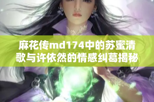 麻花传md174中的苏蜜清歌与许依然的情感纠葛揭秘