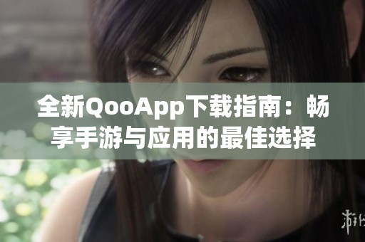 全新QooApp下载指南：畅享手游与应用的最佳选择