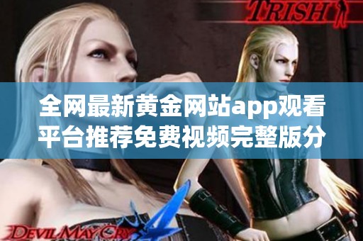 全网最新黄金网站app观看平台推荐免费视频完整版分享