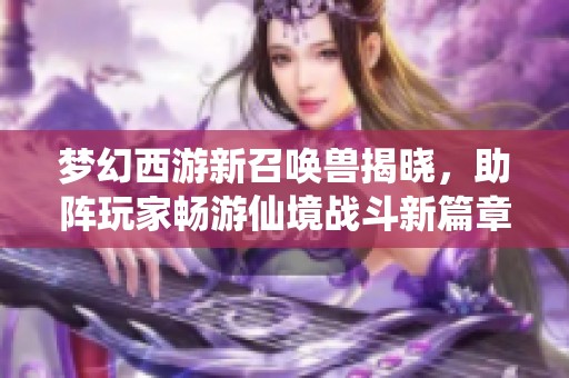 梦幻西游新召唤兽揭晓，助阵玩家畅游仙境战斗新篇章