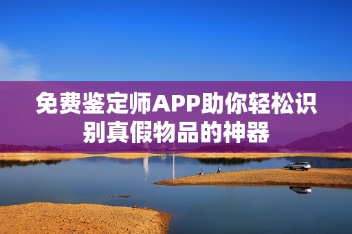 免费鉴定师APP助你轻松识别真假物品的神器