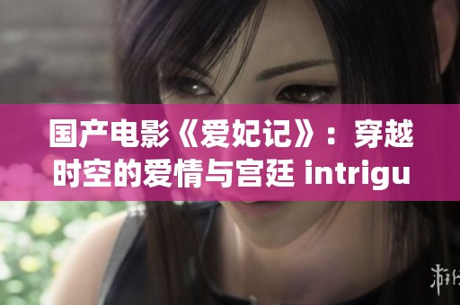 国产电影《爱妃记》：穿越时空的爱情与宫廷 intrigue