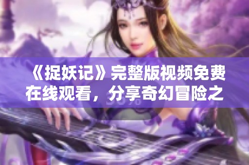 《捉妖记》完整版视频免费在线观看，分享奇幻冒险之旅