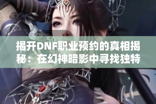 揭开DNF职业预约的真相揭秘：在幻神暗影中寻找独特的荣耀之路