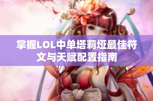 掌握LOL中单塔莉垭最佳符文与天赋配置指南