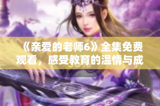 《亲爱的老师6》全集免费观看，感受教育的温情与成长故事