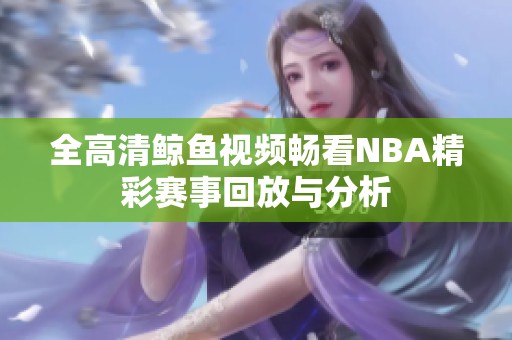 全高清鲸鱼视频畅看NBA精彩赛事回放与分析