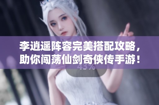 李逍遥阵容完美搭配攻略，助你闯荡仙剑奇侠传手游！