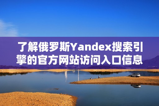 了解俄罗斯Yandex搜索引擎的官方网站访问入口信息