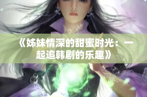 《姊妹情深的甜蜜时光：一起追韩剧的乐趣》