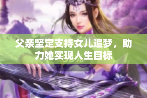 父亲坚定支持女儿追梦，助力她实现人生目标