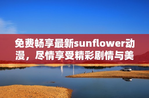 免费畅享最新sunflower动漫，尽情享受精彩剧情与美妙画面