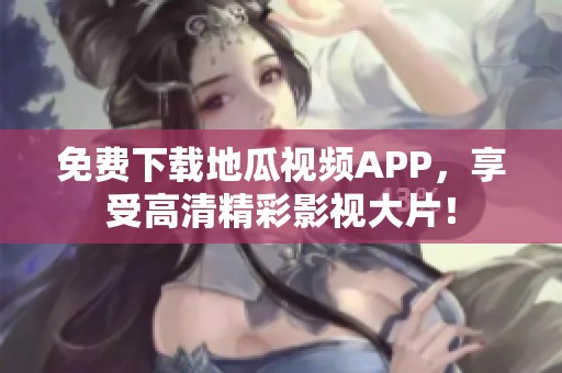 免费下载地瓜视频APP，享受高清精彩影视大片！