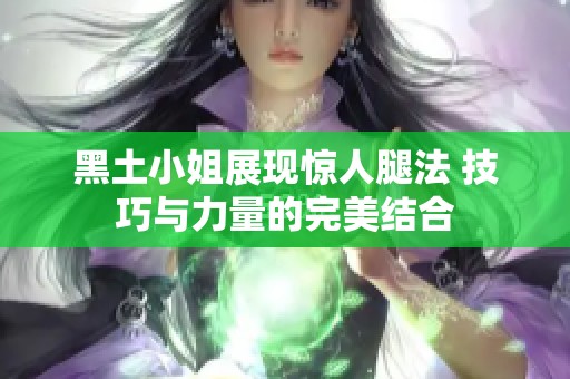 黑土小姐展现惊人腿法 技巧与力量的完美结合