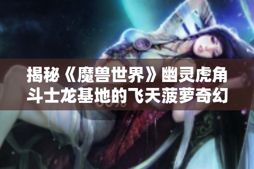 揭秘《魔兽世界》幽灵虎角斗士龙基地的飞天菠萝奇幻冒险