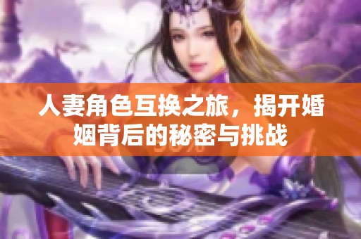 人妻角色互换之旅，揭开婚姻背后的秘密与挑战