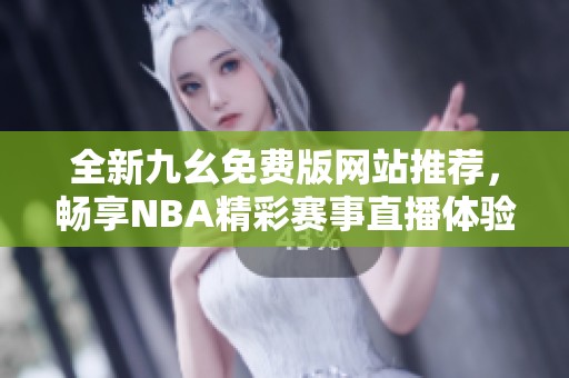 全新九幺免费版网站推荐，畅享NBA精彩赛事直播体验