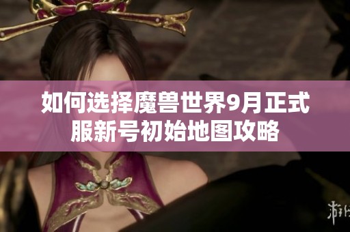 如何选择魔兽世界9月正式服新号初始地图攻略