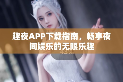 趣夜APP下载指南，畅享夜间娱乐的无限乐趣