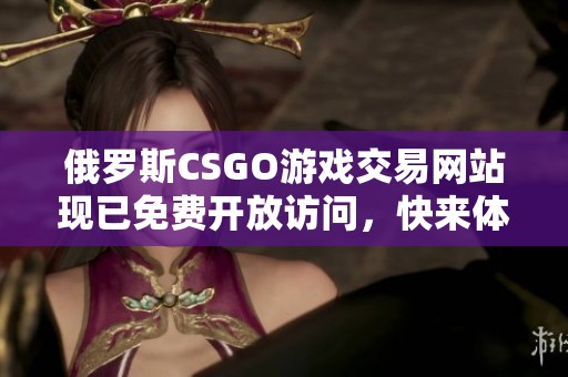 俄罗斯CSGO游戏交易网站现已免费开放访问，快来体验！