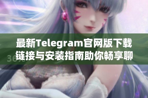 最新Telegram官网版下载链接与安装指南助你畅享聊天体验