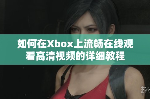 如何在Xbox上流畅在线观看高清视频的详细教程