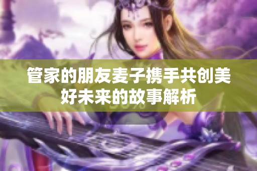 管家的朋友麦子携手共创美好未来的故事解析