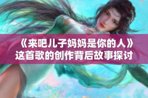 《来吧儿子妈妈是你的人》这首歌的创作背后故事探讨与情感表达