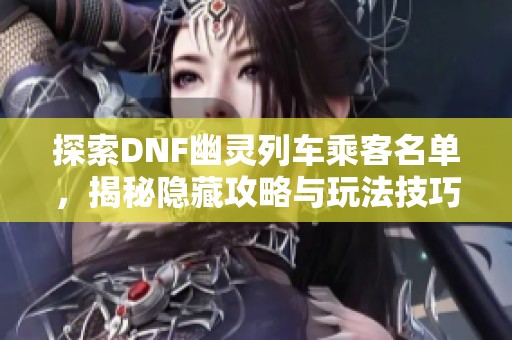 探索DNF幽灵列车乘客名单，揭秘隐藏攻略与玩法技巧！