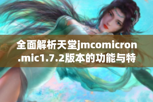 全面解析天堂jmcomicron.mic1.7.2版本的功能与特点