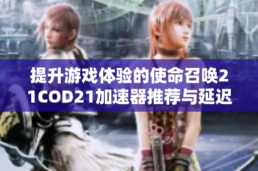 提升游戏体验的使命召唤21COD21加速器推荐与延迟解决方案