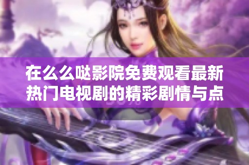 在么么哒影院免费观看最新热门电视剧的精彩剧情与点评