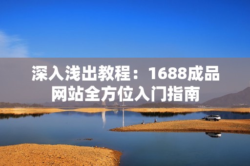 深入浅出教程：1688成品网站全方位入门指南