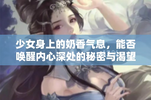 少女身上的奶香气息，能否唤醒内心深处的秘密与渴望？