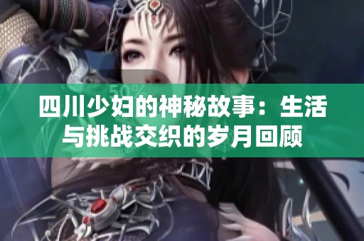 四川少妇的神秘故事：生活与挑战交织的岁月回顾